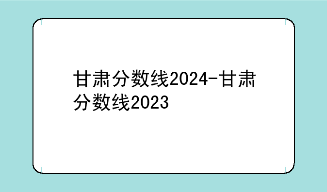 甘肃分数线2024-甘肃分数线2023