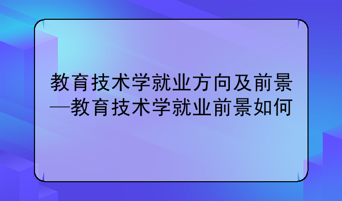 教育技术学就业方向及前景—教育技术学就业前景如何