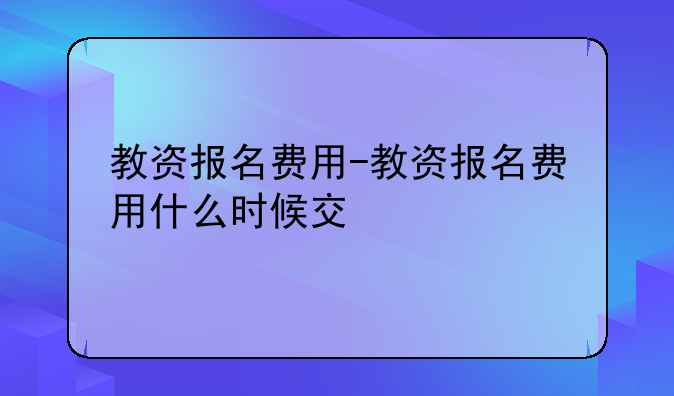 教资报名费用-教资报名费用什么时候交