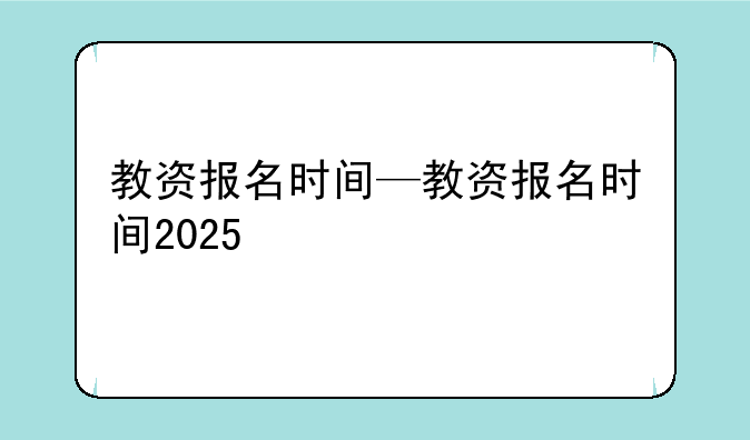 教资报名时间—教资报名时间2025