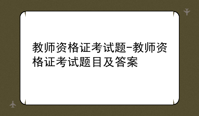 教师资格证考试题-教师资格证考试题目及答案