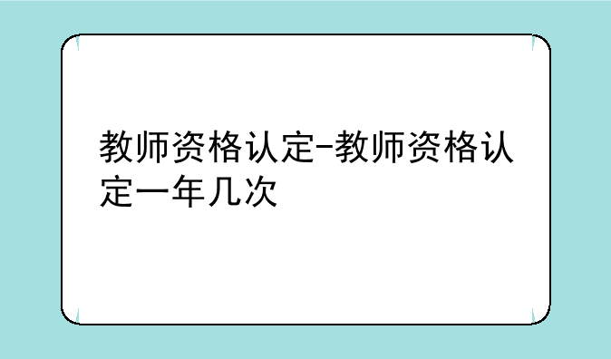 教师资格认定-教师资格认定一年几次