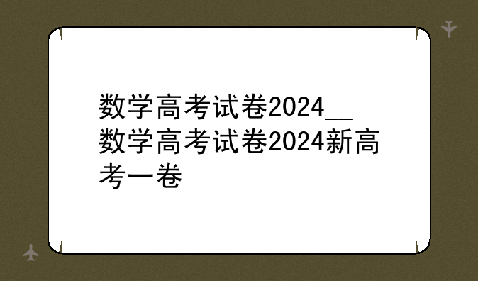 数学高考试卷2024__数学高考试卷2024新高考一卷