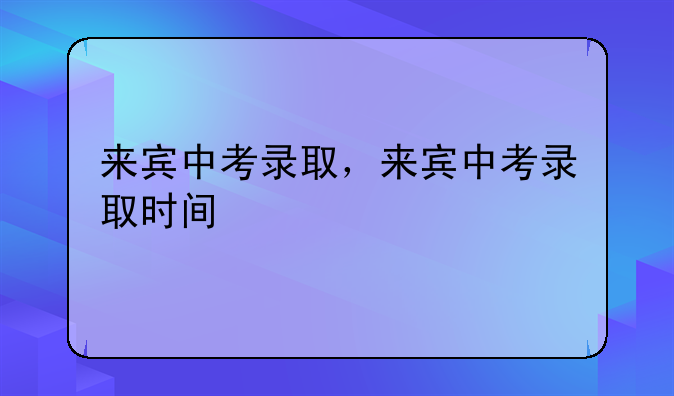 来宾中考录取，来宾中考录取时间
