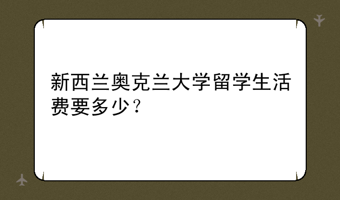 新西兰奥克兰大学留学生活费要多少？
