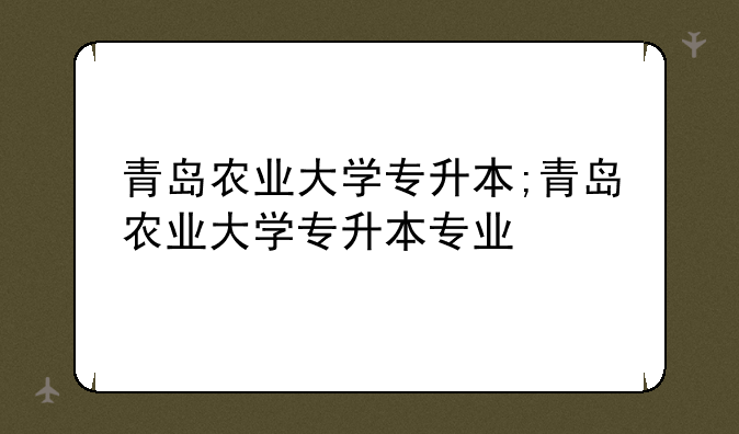 青岛农业大学专升本;青岛农业大学专升本专业