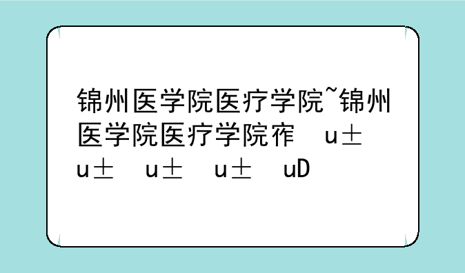 锦州医学院医疗学院~锦州医学院医疗学院宿舍