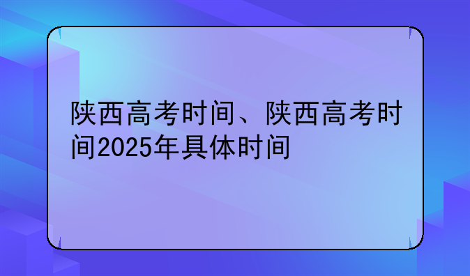 陕西高考时间、陕西高考时间2025年具体时间