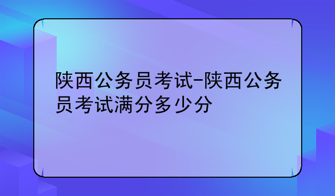 陕西公务员考试-陕西公务员考试满分多少分