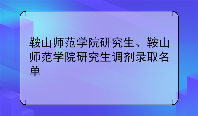 鞍山师范学院研究生、鞍山师范学院研究生调剂录取名单