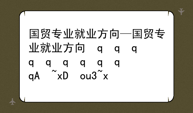 国贸专业就业方向—国贸专业就业方向最简单三个步骤