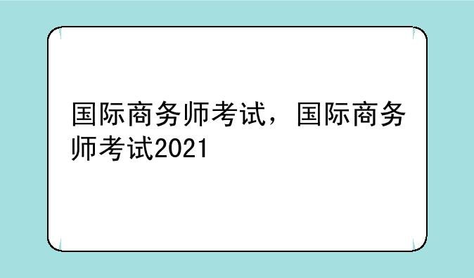 国际商务师考试，国际商务师考试2021