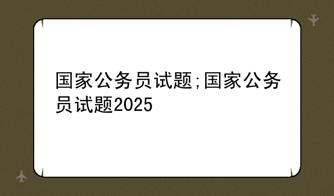 国家公务员试题;国家公务员试题2025
