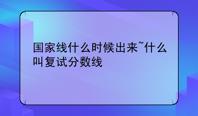 国家线什么时候出来~什么叫复试分数线
