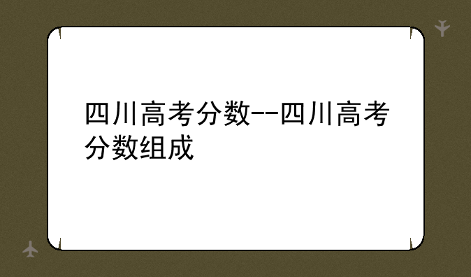 四川高考分数--四川高考分数组成