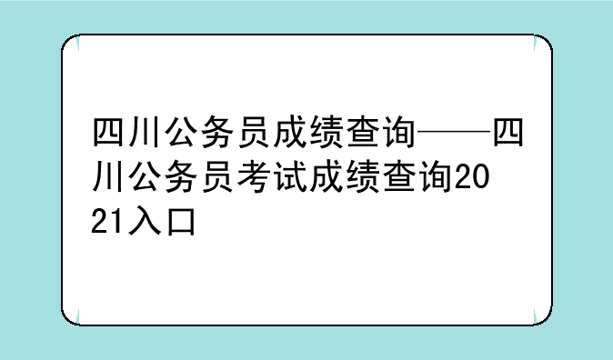 四川公务员成绩查询——四川公务员考试成绩查询2021入口
