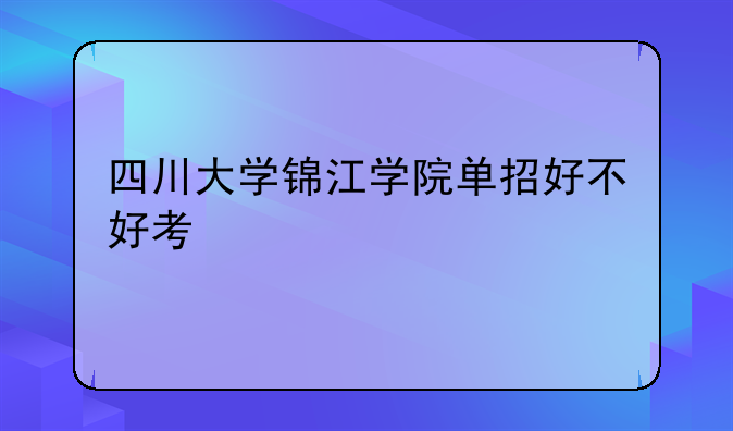 四川大学锦江学院单招好不好考