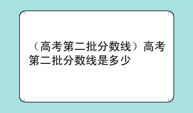 （高考第二批分数线）高考第二批分数线是多少