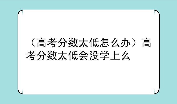 （高考分数太低怎么办）高考分数太低会没学上么