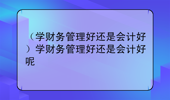 （学财务管理好还是会计好）学财务管理好还是会计好呢