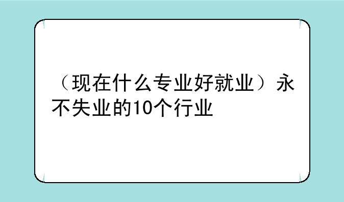 （现在什么专业好就业）永不失业的10个行业