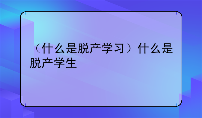 （什么是脱产学习）什么是脱产学生