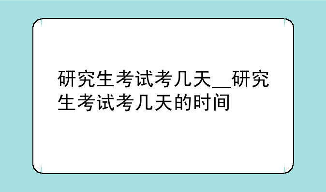 研究生考试考几天__研究生考试考几天的时间