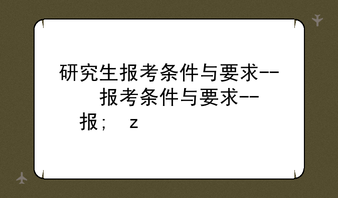 研究生报考条件与要求--研究生报考条件与要求时间