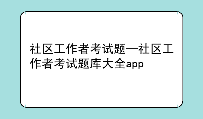 社区工作者考试题—社区工作者考试题库大全app