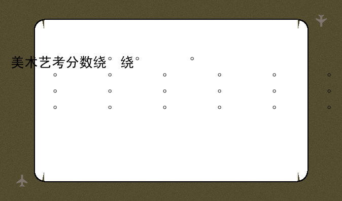 美术艺考分数线2024—美术艺考分数线2024广东