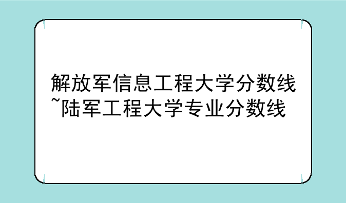 解放军信息工程大学分数线~陆军工程大学专业分数线