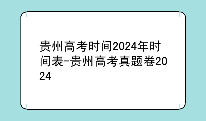 贵州高考时间2024年时间表-贵州高考真题卷2024