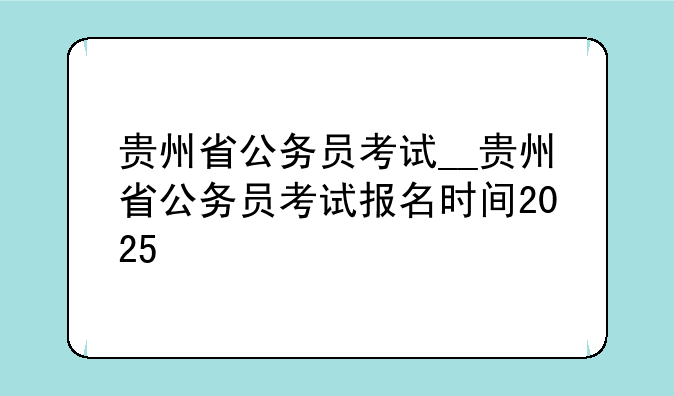 贵州省公务员考试__贵州省公务员考试报名时间2025