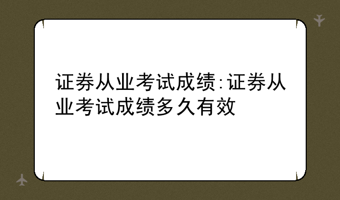 证券从业考试成绩:证券从业考试成绩多久有效