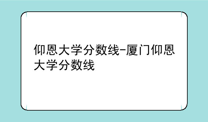 仰恩大学分数线-厦门仰恩大学分数线