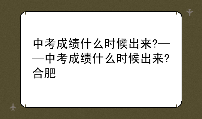中考成绩什么时候出来?——中考成绩什么时候出来?合肥