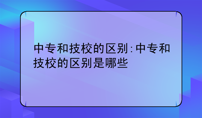 中专和技校的区别:中专和技校的区别是哪些