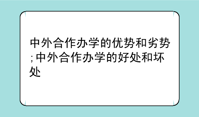 中外合作办学的优势和劣势;中外合作办学的好处和坏处