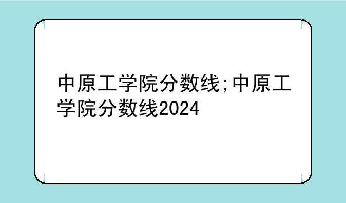 中原工学院分数线;中原工学院分数线2024