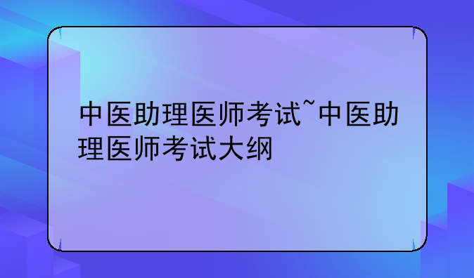 中医助理医师考试~中医助理医师考试大纲