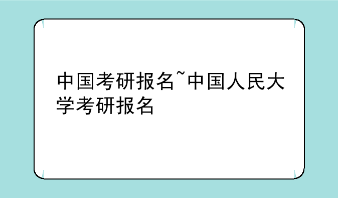 中国考研报名~中国人民大学考研报名