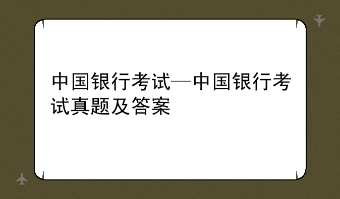 中国银行考试—中国银行考试真题及答案