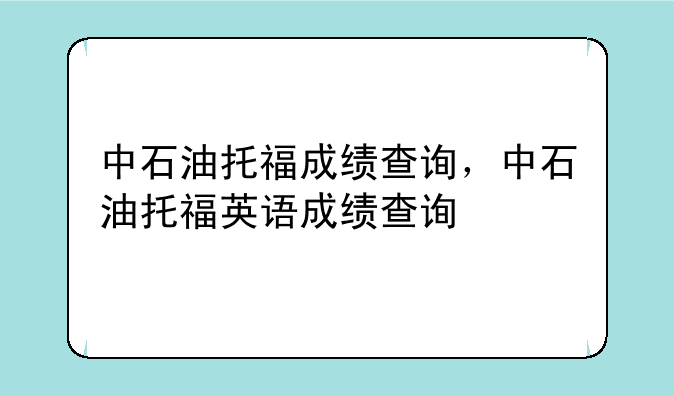 中石油托福成绩查询，中石油托福英语成绩查询