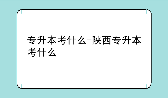 专升本考什么-陕西专升本考什么