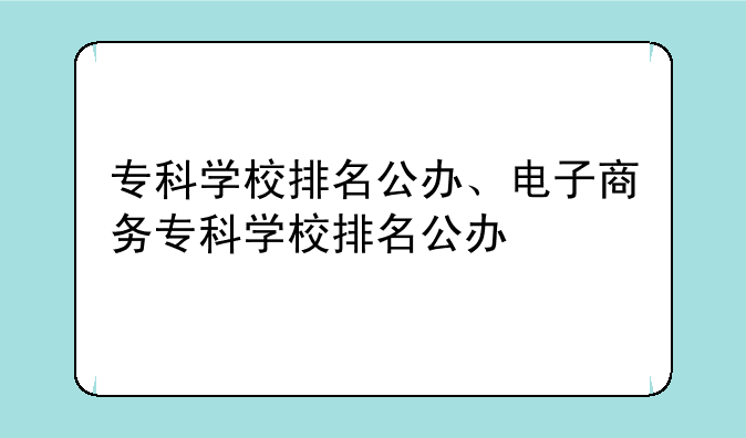 专科学校排名公办、电子商务专科学校排名公办
