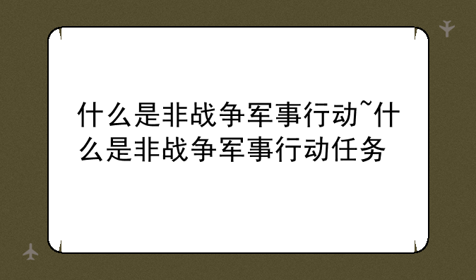什么是非战争军事行动~什么是非战争军事行动任务