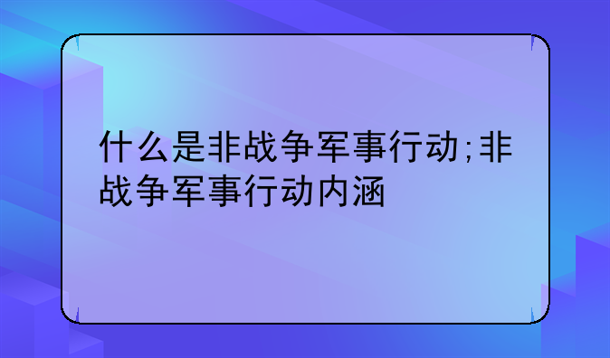什么是非战争军事行动;非战争军事行动内涵