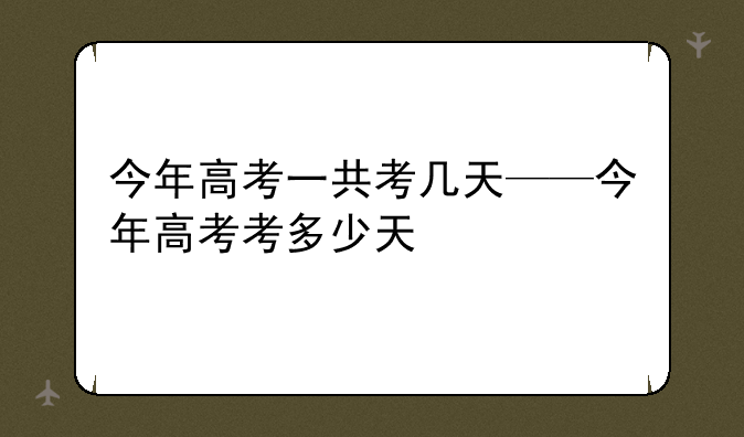 今年高考一共考几天——今年高考考多少天
