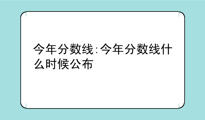 今年分数线:今年分数线什么时候公布