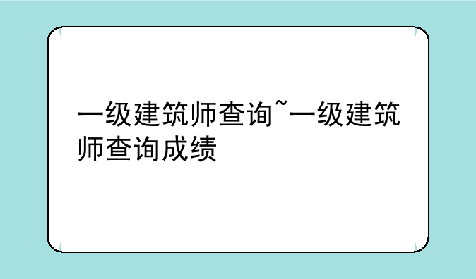 一级建筑师查询~一级建筑师查询成绩